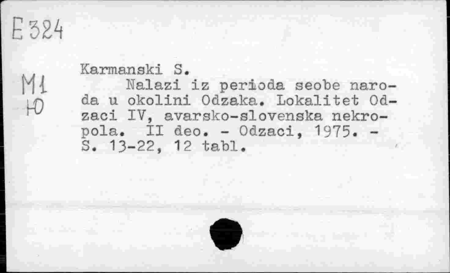 ﻿Karmanski S.
Nalazi iz perioda seobe naro-da u okolini Odzaka. Lokalitet 0d~ zaci IV, avarsko-slovenska nekro-pola. II deo. - Odzaci, 1975. -S. 13-22, 12 tabl.